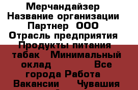 Мерчандайзер › Название организации ­ Партнер, ООО › Отрасль предприятия ­ Продукты питания, табак › Минимальный оклад ­ 40 000 - Все города Работа » Вакансии   . Чувашия респ.,Алатырь г.